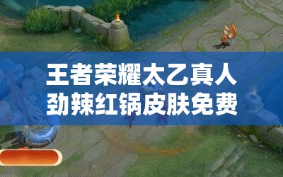 王者荣耀太乙真人劲辣红锅皮肤免费获取方法全面解析