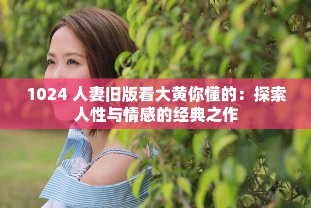 1024 人妻旧版看大黄你懂的：探索人性与情感的经典之作