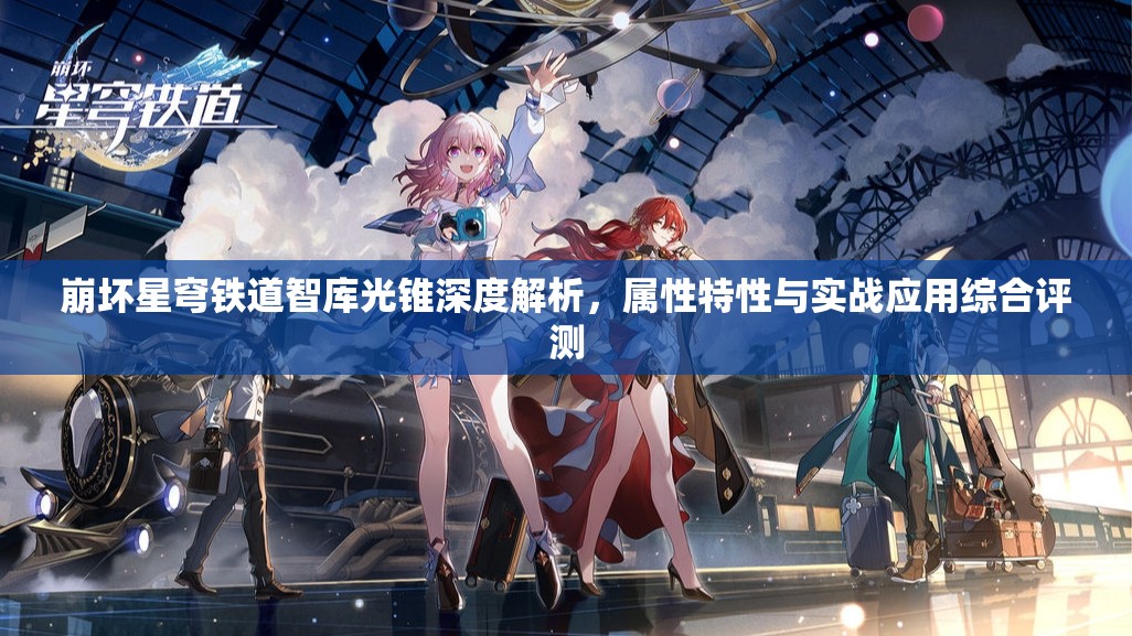崩坏星穹铁道智库光锥深度解析，属性特性与实战应用综合评测