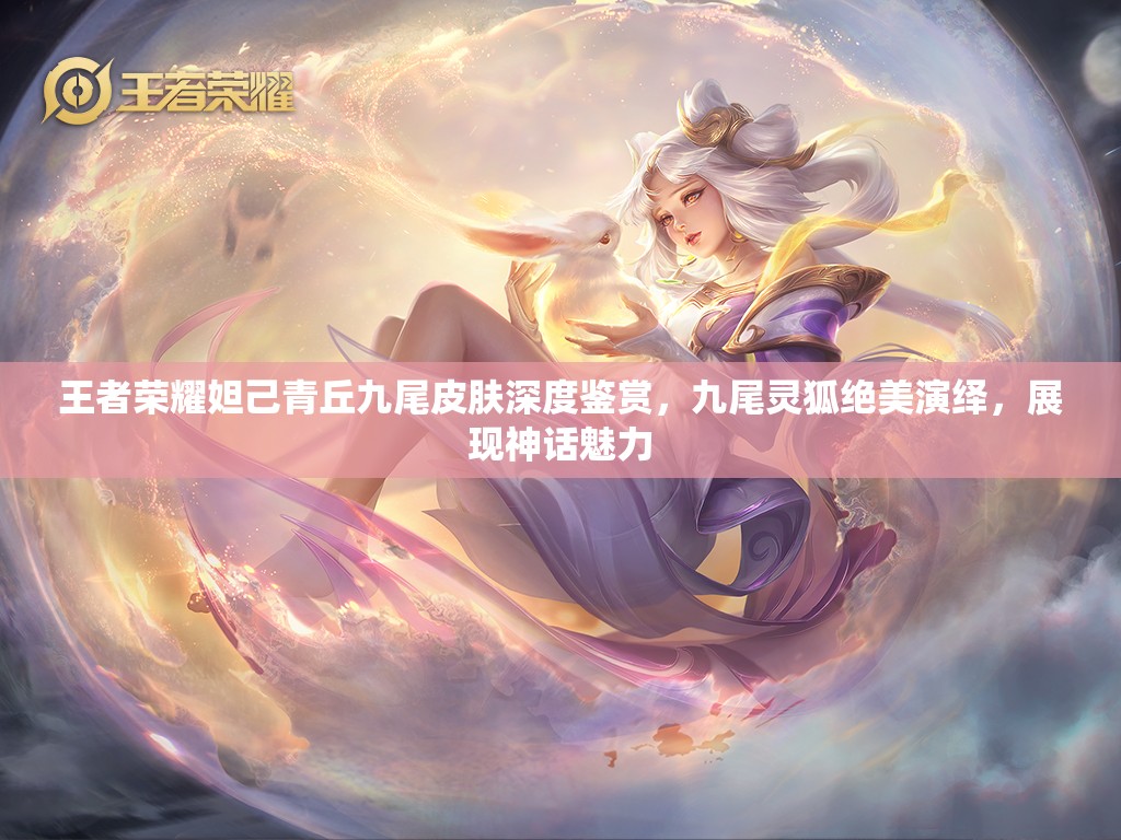 王者荣耀妲己青丘九尾皮肤深度鉴赏，九尾灵狐绝美演绎，展现神话魅力
