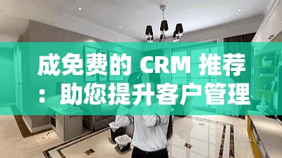 成免费的 CRM 推荐：助您提升客户管理效率的优质选择