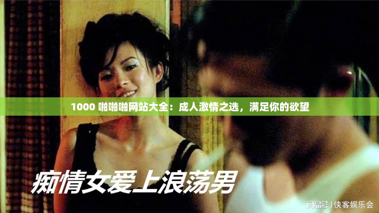 1000 啪啪啪网站大全：成人激情之选，满足你的欲望