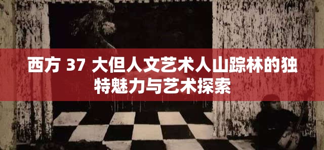 西方 37 大但人文艺术人山踪林的独特魅力与艺术探索