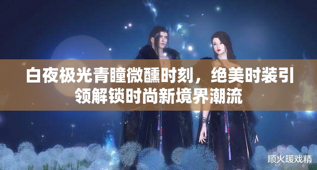 白夜极光青瞳微醺时刻，绝美时装引领解锁时尚新境界潮流