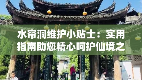 水帘洞维护小贴士：实用指南助您精心呵护仙境之所