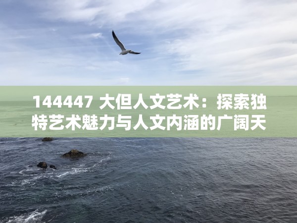 144447 大但人文艺术：探索独特艺术魅力与人文内涵的广阔天地