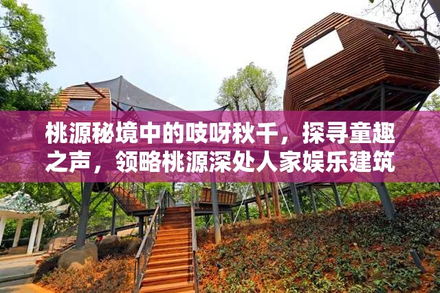 桃源秘境中的吱呀秋千，探寻童趣之声，领略桃源深处人家娱乐建筑魅力图鉴