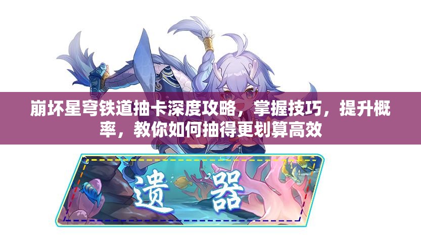 崩坏星穹铁道抽卡深度攻略，掌握技巧，提升概率，教你如何抽得更划算高效