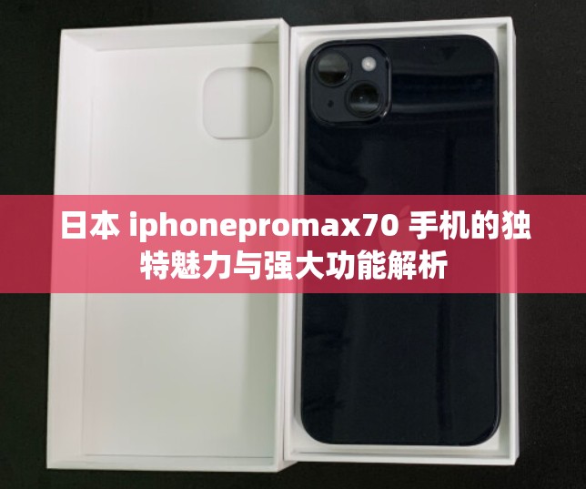 日本 iphonepromax70 手机的独特魅力与强大功能解析