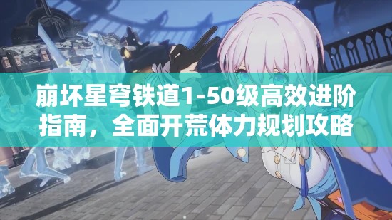 崩坏星穹铁道1-50级高效进阶指南，全面开荒体力规划攻略
