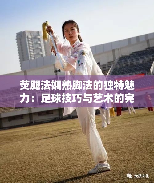 荧腿法娴熟脚法的独特魅力：足球技巧与艺术的完美结合
