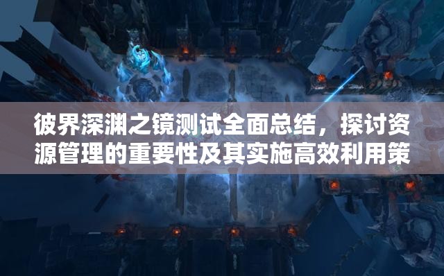 彼界深渊之镜测试全面总结，探讨资源管理的重要性及其实施高效利用策略