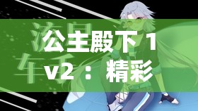 公主殿下 1v2 ：精彩对决背后的神秘故事