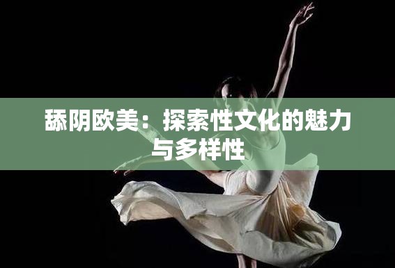 舔阴欧美：探索性文化的魅力与多样性