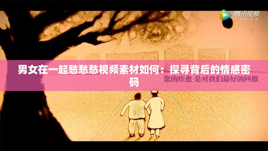 男女在一起愁愁愁视频素材如何：探寻背后的情感密码