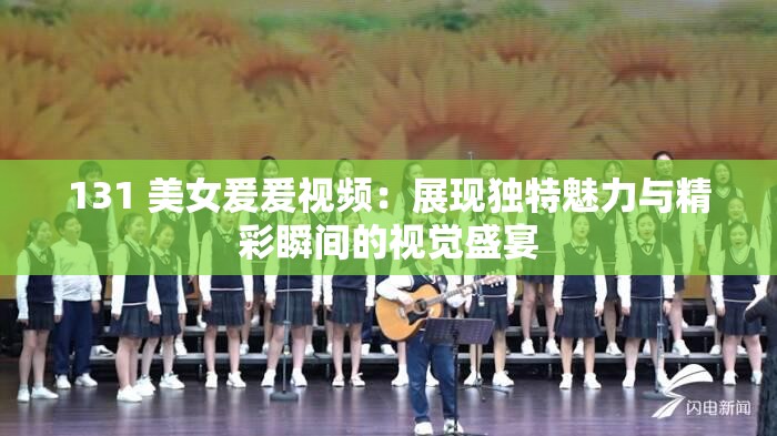 131 美女爰爰视频：展现独特魅力与精彩瞬间的视觉盛宴