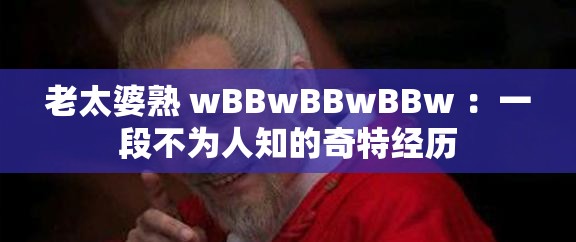 老太婆熟 wBBwBBwBBw ：一段不为人知的奇特经历