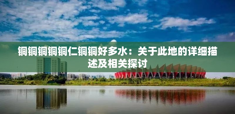铜铜铜铜铜仁铜铜好多水：关于此地的详细描述及相关探讨