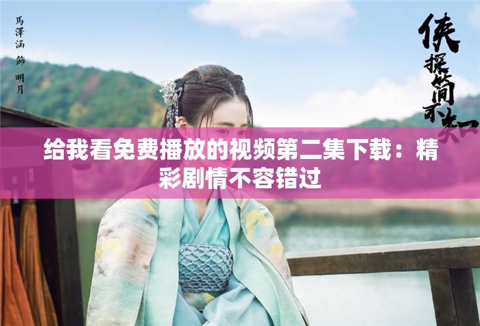 给我看免费播放的视频第二集下载：精彩剧情不容错过