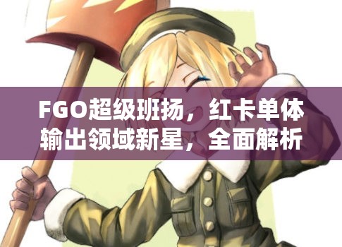 FGO超级班扬，红卡单体输出领域新星，全面解析其实战强度如何