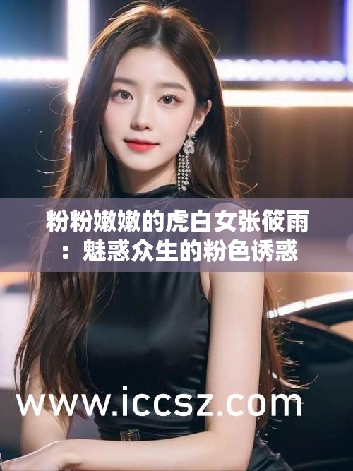 粉粉嫩嫩的虎白女张筱雨：魅惑众生的粉色诱惑