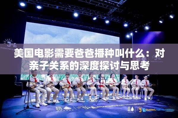 美国电影需要爸爸播种叫什么：对亲子关系的深度探讨与思考