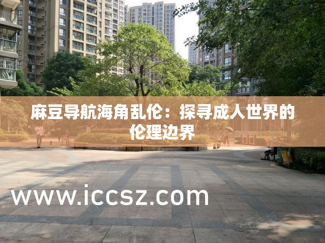 麻豆导航海角乱伦：探寻成人世界的伦理边界