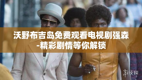 沃野布吉岛免费观看电视剧强森-精彩剧情等你解锁