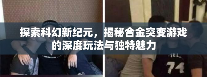 探索科幻新纪元，揭秘合金突变游戏的深度玩法与独特魅力