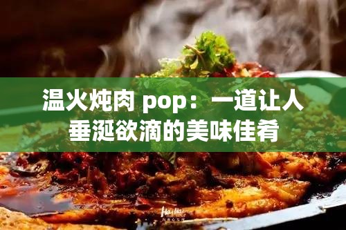 温火炖肉 pop：一道让人垂涎欲滴的美味佳肴