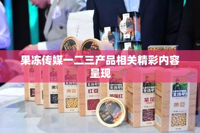 果冻传媒一二三产品相关精彩内容呈现