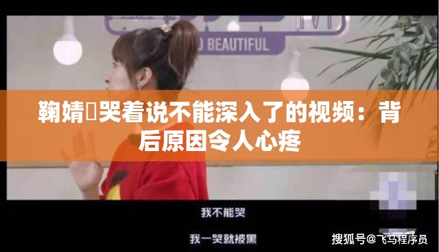 鞠婧祎哭着说不能深入了的视频：背后原因令人心疼