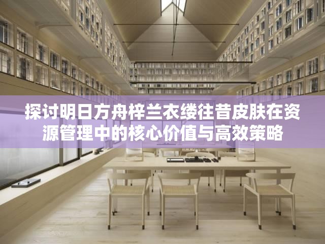 探讨明日方舟梓兰衣缕往昔皮肤在资源管理中的核心价值与高效策略