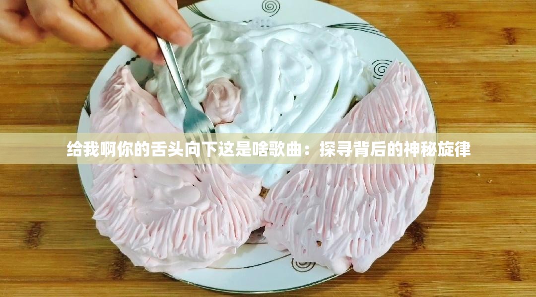 给我啊你的舌头向下这是啥歌曲：探寻背后的神秘旋律