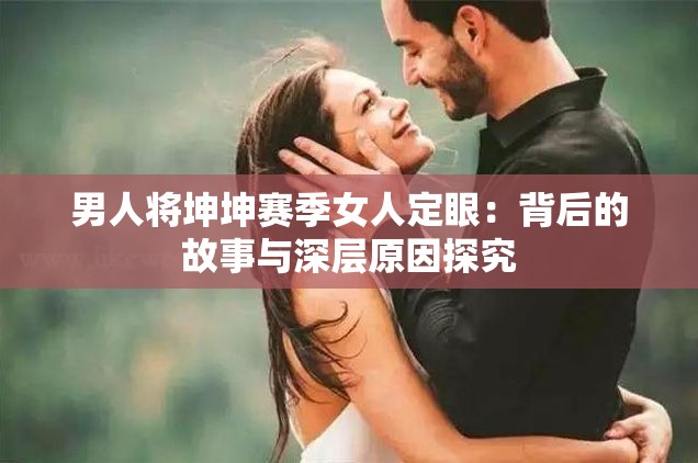 男人将坤坤赛季女人定眼：背后的故事与深层原因探究