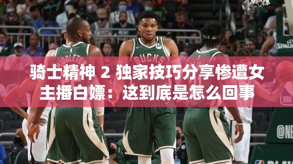 骑士精神 2 独家技巧分享惨遭女主播白嫖：这到底是怎么回事
