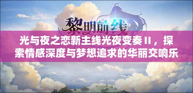 光与夜之恋新主线光夜变奏Ⅱ，探索情感深度与梦想追求的华丽交响乐章
