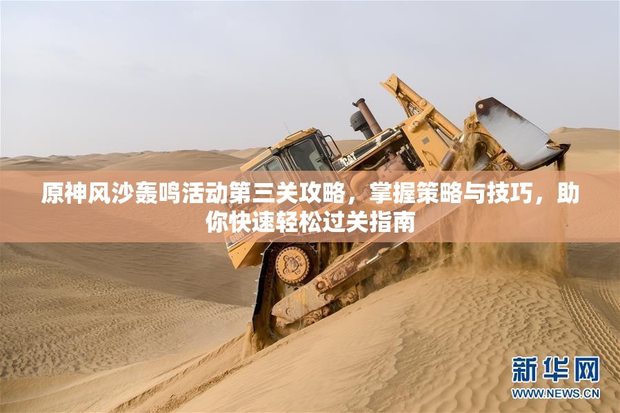 原神风沙轰鸣活动第三关攻略，掌握策略与技巧，助你快速轻松过关指南
