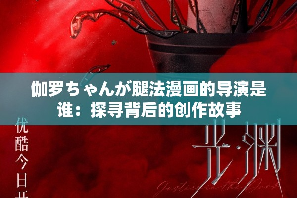 伽罗ちゃんが腿法漫画的导演是谁：探寻背后的创作故事