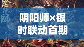 阴阳师×银时联动首期来袭，抽卡还是持币观望？深度解析助你明辨真相！