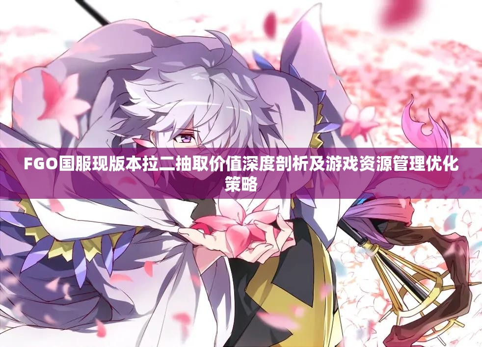 FGO国服现版本拉二抽取价值深度剖析及游戏资源管理优化策略