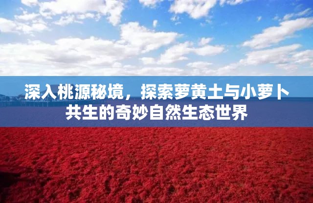 深入桃源秘境，探索萝黄土与小萝卜共生的奇妙自然生态世界