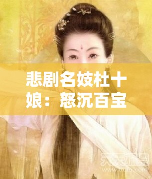 悲剧名妓杜十娘：怒沉百宝箱，抱恨归黄泉