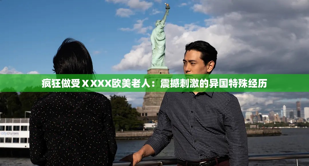 疯狂做受ⅩXXX欧美老人：震撼刺激的异国特殊经历