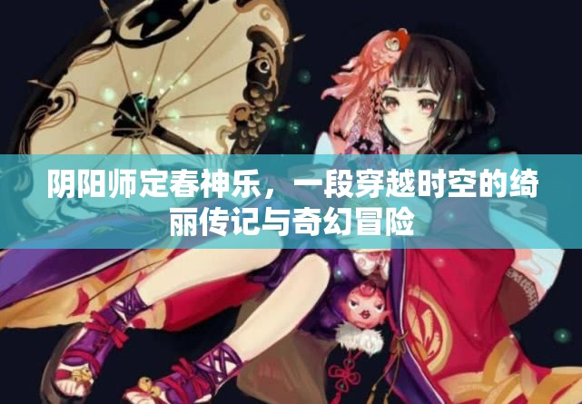 阴阳师定春神乐，一段穿越时空的绮丽传记与奇幻冒险