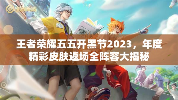 王者荣耀五五开黑节2023，年度精彩皮肤返场全阵容大揭秘