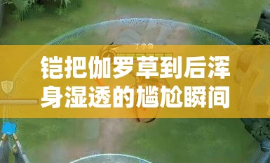 铠把伽罗草到后浑身湿透的尴尬瞬间