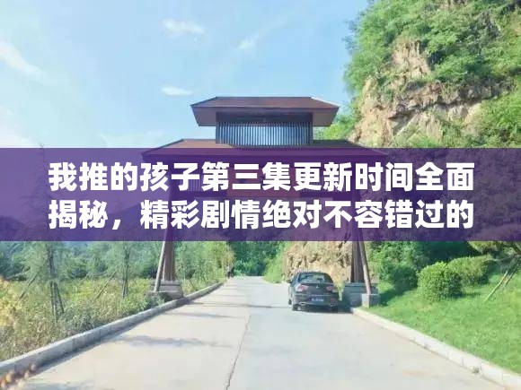 我推的孩子第三集更新时间全面揭秘，精彩剧情绝对不容错过的观看指南