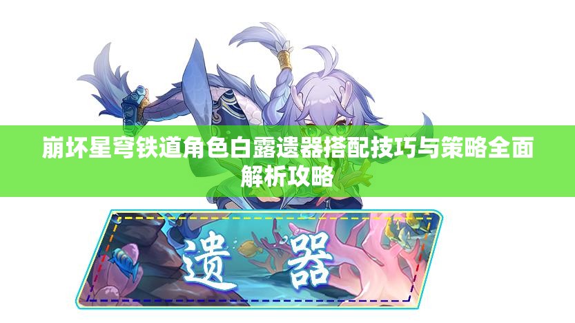崩坏星穹铁道角色白露遗器搭配技巧与策略全面解析攻略