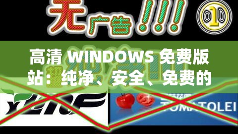 高清 WINDOWS 免费版站：纯净、安全、免费的操作系统下载平台